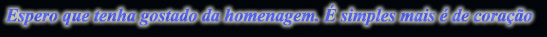 Espero que tenha gostado da homenagem.  simples mais  de corao